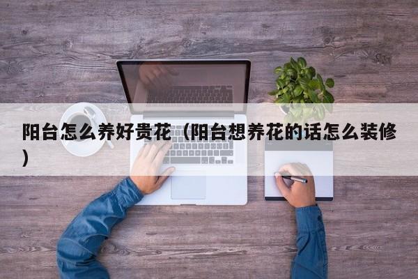 阳台怎么养好贵花（阳台想养花的话怎么装修）