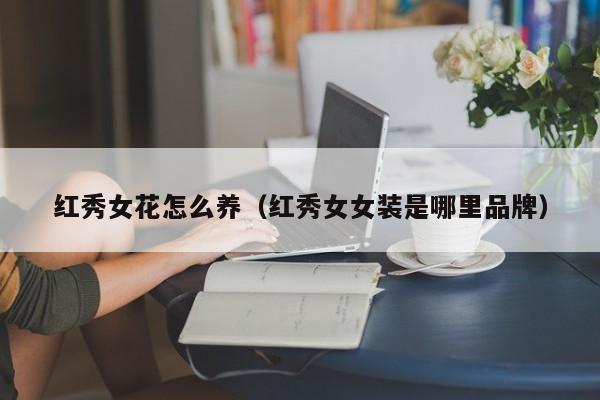 红秀女花怎么养（红秀女女装是哪里品牌）