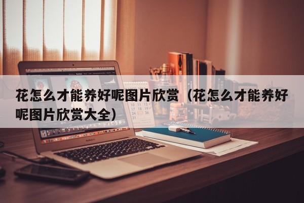 花怎么才能养好呢图片欣赏（花怎么才能养好呢图片欣赏大全）
