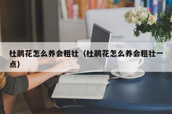 杜鹃花怎么养会粗壮（杜鹃花怎么养会粗壮一点）