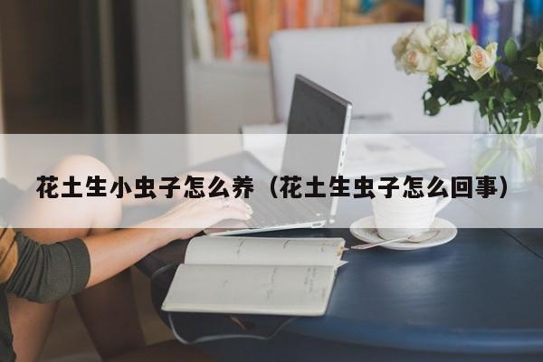 花土生小虫子怎么养（花土生虫子怎么回事）