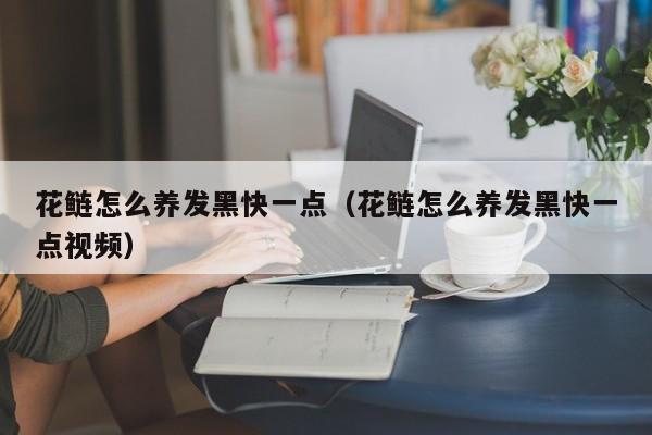 花鲢怎么养发黑快一点（花鲢怎么养发黑快一点视频）