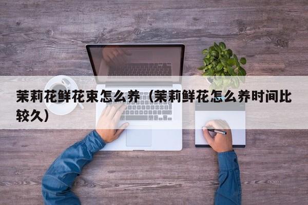 茉莉花鲜花束怎么养（茉莉鲜花怎么养时间比较久）