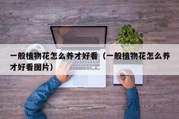 一般植物花怎么养才好看（一般植物花怎么养才好看图片）