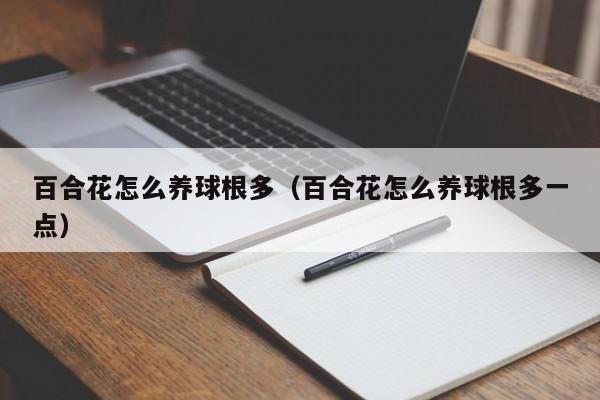 百合花怎么养球根多（百合花怎么养球根多一点）