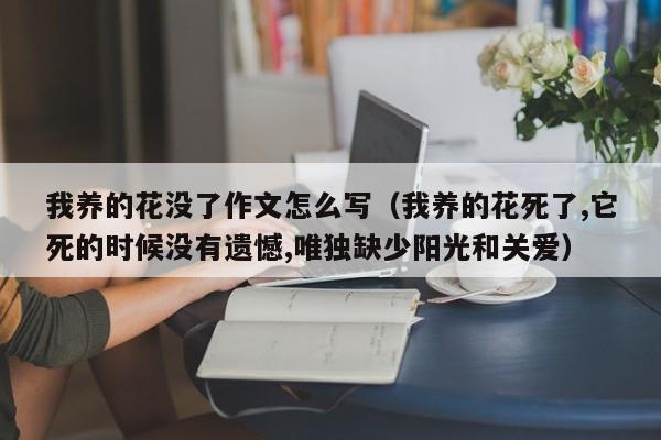 我养的花没了作文怎么写(我养的花死了,它死的时候没有遗憾,唯独缺少阳光和关爱) 我养的花没了作文怎么写(我养的花死了,它死的时候没有遗憾,唯独缺少阳光和关爱)